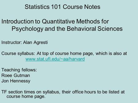 Statistics 101 Course Notes Introduction to Quantitative Methods for Psychology and the Behavioral Sciences Instructor: Alan Agresti Course syllabus: At.