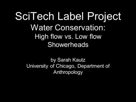 SciTech Label Project Water Conservation: High flow vs. Low flow Showerheads by Sarah Kautz University of Chicago, Department of Anthropology.