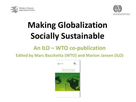 A co-publication by the International Labour Office and the Secretariat of the World Trade Organization Making Globalization Socially Sustainable An ILO.