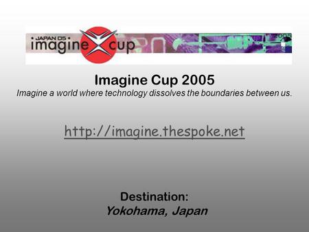 Imagine Cup 2005 Imagine a world where technology dissolves the boundaries between us.  Destination: Yokohama, Japan.