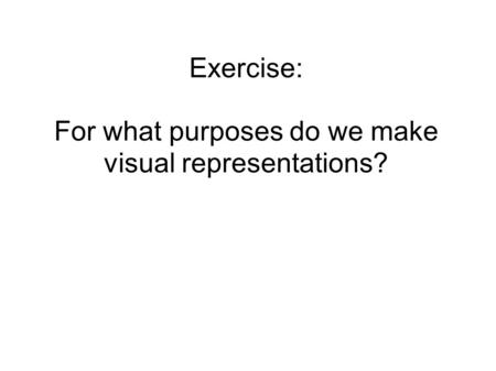 Exercise: For what purposes do we make visual representations?