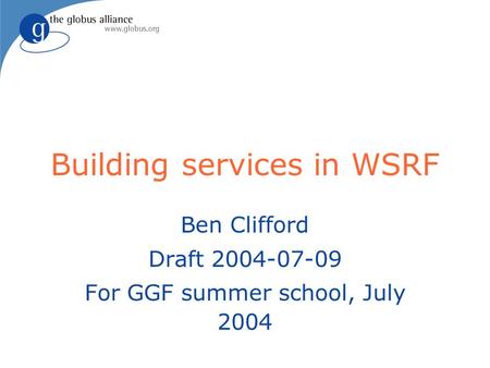 Building services in WSRF Ben Clifford Draft 2004-07-09 For GGF summer school, July 2004.