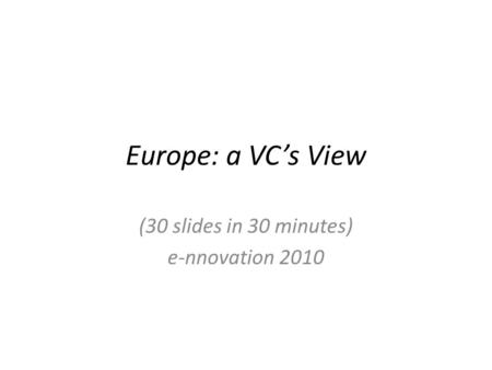 Europe: a VC’s View (30 slides in 30 minutes) e-nnovation 2010.