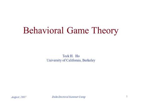 1 Duke Doctoral Summer Camp August, 2007 Behavioral Game Theory Teck H. Ho University of California, Berkeley.