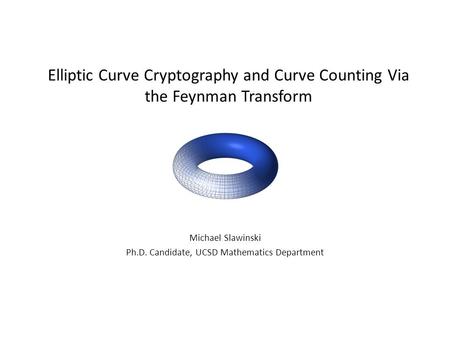 Elliptic Curve Cryptography and Curve Counting Via the Feynman Transform Michael Slawinski Ph.D. Candidate, UCSD Mathematics Department.