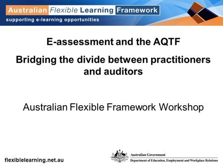 Get into flexible learning flexiblelearning.net.au E-assessment and the AQTF Bridging the divide between practitioners and auditors Australian Flexible.