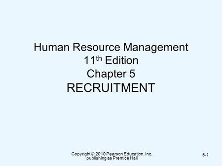 Copyright © 2010 Pearson Education, Inc. publishing as Prentice Hall 5-1 Human Resource Management 11 th Edition Chapter 5 RECRUITMENT.