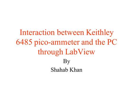 Interaction between Keithley 6485 pico-ammeter and the PC through LabView By Shahab Khan.