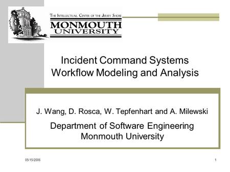 05/15/2006 1 Incident Command Systems Workflow Modeling and Analysis J. Wang, D. Rosca, W. Tepfenhart and A. Milewski Department of Software Engineering.