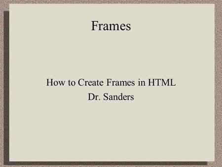 Frames How to Create Frames in HTML Dr. Sanders. Why Frames? Frames allow you to have more than a single window on the screen at the same time. –You can.