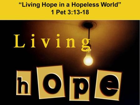 “Living Hope in a Hopeless World” 1 Pet 3:13-18. (1 Pet 3:13-18 NLT) Now, who will want to harm you if you are eager to do good? {14} But even if you.