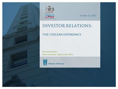 Ministry of Finance October 26, 2010 Investor relations: The Chilean experience Patricio Sepúlveda Senior Economist, Head of Debt Office.