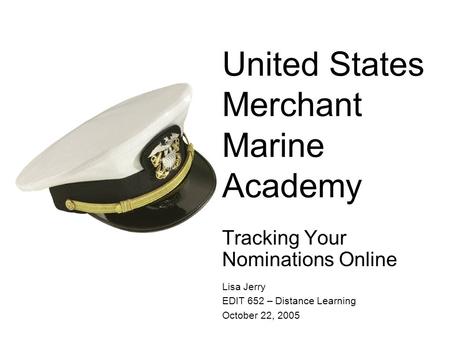 United States Merchant Marine Academy Tracking Your Nominations Online Lisa Jerry EDIT 652 – Distance Learning October 22, 2005.