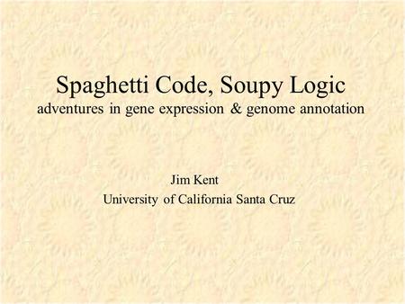 Spaghetti Code, Soupy Logic adventures in gene expression & genome annotation Jim Kent University of California Santa Cruz.