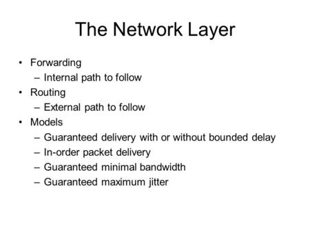 The Network Layer Forwarding –Internal path to follow Routing –External path to follow Models –Guaranteed delivery with or without bounded delay –In-order.