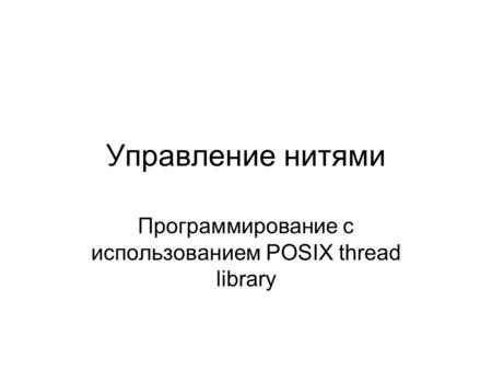 Управление нитями Программирование с использованием POSIX thread library.