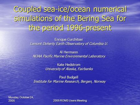 2005 ROMS Users Meeting Monday, October 24, 2005 Coupled sea-ice/ocean numerical simulations of the Bering Sea for the period 1996-present Enrique Curchitser.