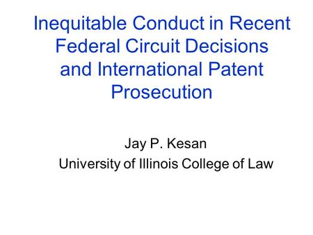 Inequitable Conduct in Recent Federal Circuit Decisions and International Patent Prosecution Jay P. Kesan University of Illinois College of Law.