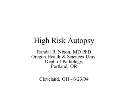 High Risk Autopsy Randal R. Nixon, MD PhD Oregon Health & Sciences Univ. Dept. of Pathology, Portland, OR Cleveland, OH - 6/23/04.