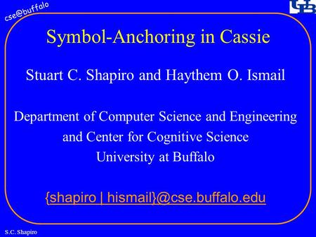 S.C. Shapiro Symbol-Anchoring in Cassie Stuart C. Shapiro and Haythem O. Ismail Department of Computer Science and Engineering and Center for.