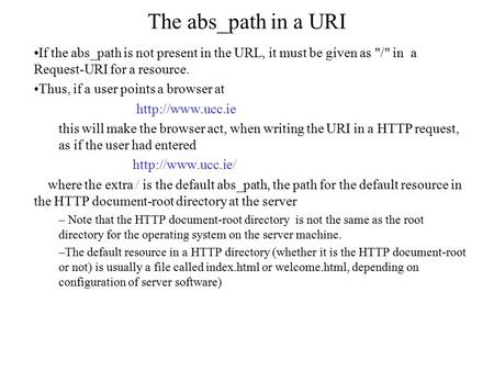 The abs_path in a URI If the abs_path is not present in the URL, it must be given as / in a Request-URI for a resource. Thus, if a user points a browser.