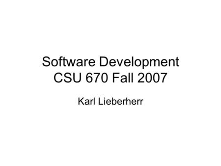 Software Development CSU 670 Fall 2007 Karl Lieberherr.