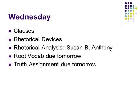 Wednesday Clauses Rhetorical Devices Rhetorical Analysis: Susan B. Anthony Root Vocab due tomorrow Truth Assignment due tomorrow.