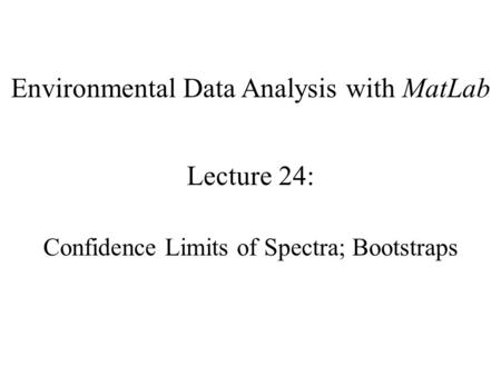 Environmental Data Analysis with MatLab Lecture 24: Confidence Limits of Spectra; Bootstraps.