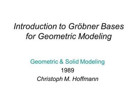 Introduction to Gröbner Bases for Geometric Modeling Geometric & Solid Modeling 1989 Christoph M. Hoffmann.