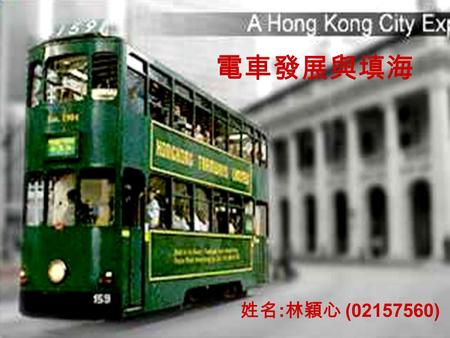 電車發展與填海 姓名 : 林穎心 (02157560). 電車發展與填海 目錄 1. 研究資料 2. 簡介電車歷史 3. 1903 年電車地圖 4. 1975 年電車地圖 5. 兩張地圖比較 6. 電車路線 7. 電車行走路線 8. 電車發展與填海關係 就原因而言 就時間而言 9. 電車發展與填海關係.