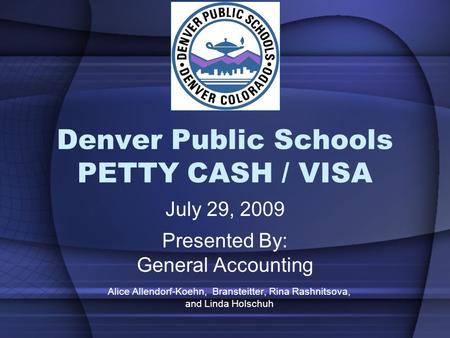 Denver Public Schools PETTY CASH / VISA July 29, 2009 Presented By: General Accounting Alice Allendorf-Koehn, Bransteitter, Rina Rashnitsova, and Linda.