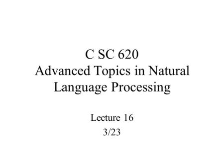 C SC 620 Advanced Topics in Natural Language Processing Lecture 16 3/23.