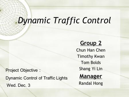 Dynamic Traffic Control Group 2 Chun Han Chen Timothy Kwan Tom Bolds Shang Yi Lin Manager Randal Hong Wed. Dec. 3 Project Objective : Dynamic Control.