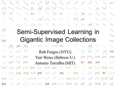 Semi-Supervised Learning in Gigantic Image Collections Rob Fergus (NYU) Yair Weiss (Hebrew U.) Antonio Torralba (MIT) TexPoint fonts used in EMF. Read.