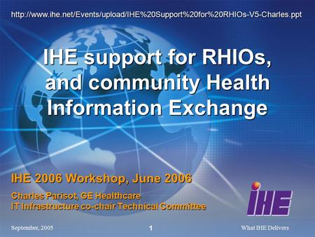 September, 2005What IHE Delivers 1 IHE 2006 Workshop, June 2006 Charles Parisot, GE Healthcare IT Infrastructure co-chair Technical Committee IHE support.