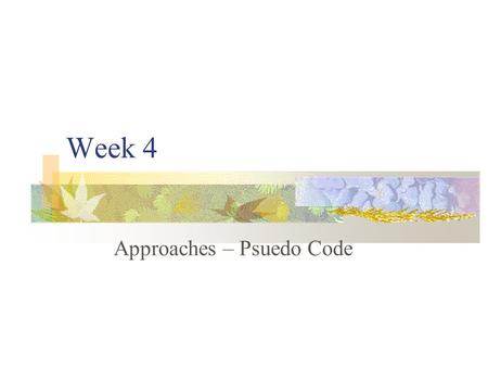 Week 4 Approaches – Psuedo Code. Last week Introduced the basic concepts Sequential Conditional branching Looping This week Methods to describe problems.