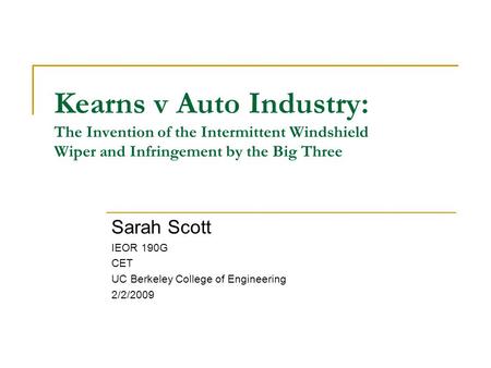 Kearns v Auto Industry: The Invention of the Intermittent Windshield Wiper and Infringement by the Big Three Sarah Scott IEOR 190G CET UC Berkeley College.