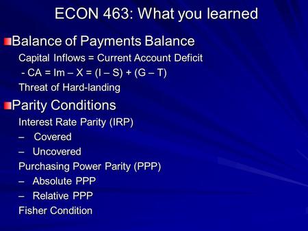 ECON 463: What you learned Balance of Payments Balance Capital Inflows = Current Account Deficit - CA = Im – X = (I – S) + (G – T) - CA = Im – X = (I –