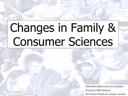 Changes in Family & Consumer Sciences Information gathered by Lucy Campanis Revised by Mikki Meadows EIU School of Family & Consumer Sciences.