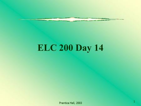 Prentice Hall, 2003 1 ELC 200 Day 14. Prentice Hall, 2003 2 Agenda Questions from last Class? Assignment 4 due March 27 (one week) Assignment 5 will be.