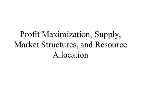 Profit Maximization, Supply, Market Structures, and Resource Allocation.