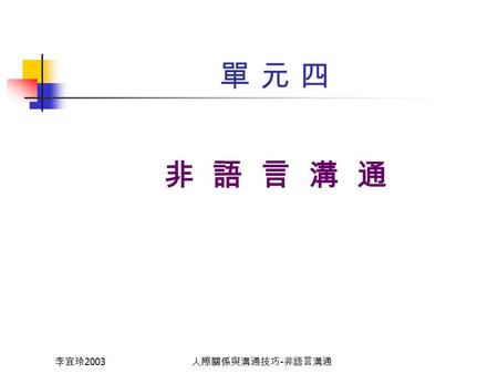 李宜玲 2003 人際關係與溝通技巧 - 非語言溝通 單 元 四單 元 四 非 語 言 溝 通 李宜玲 2003 人際關係與溝通技巧 - 非語言溝通 非 語 言 溝 通 功能 表達情緒、傳達態度 搭配、潤飾言談 呈現自我形象 儀式行為.