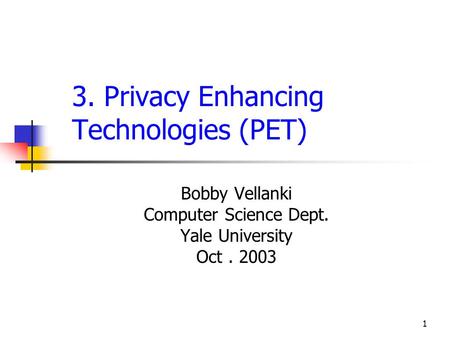 1 3. Privacy Enhancing Technologies (PET) Bobby Vellanki Computer Science Dept. Yale University Oct. 2003.