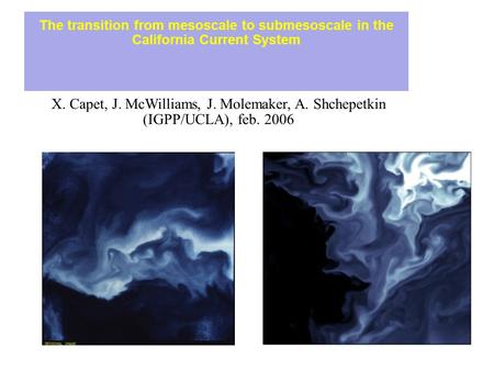 The transition from mesoscale to submesoscale in the California Current System X. Capet, J. McWilliams, J. Molemaker, A. Shchepetkin (IGPP/UCLA), feb.