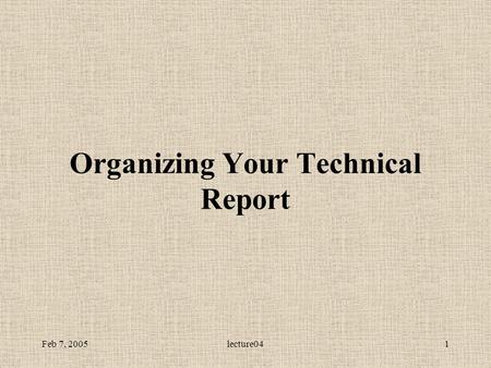 Feb 7, 2005lecture041 Organizing Your Technical Report.