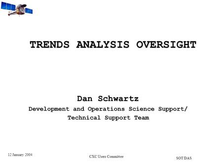 TRENDS ANALYSIS OVERSIGHT Dan Schwartz Development and Operations Science Support/ Technical Support Team 12 January 2004 CXC Users Committee SOT/DAS.