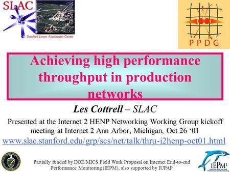 1 Achieving high performance throughput in production networks Les Cottrell – SLAC Presented at the Internet 2 HENP Networking Working Group kickoff meeting.