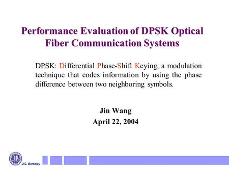 Performance Evaluation of DPSK Optical Fiber Communication Systems Jin Wang April 22, 2004 DPSK: Differential Phase-Shift Keying, a modulation technique.