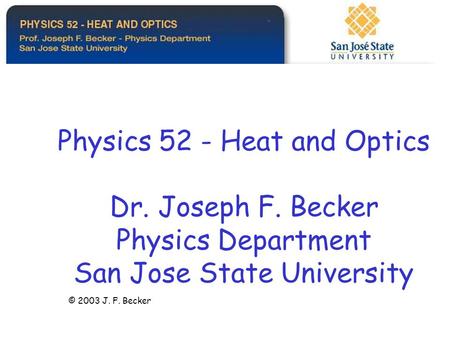 Physics 52 - Heat and Optics Dr. Joseph F. Becker Physics Department San Jose State University © 2003 J. F. Becker.