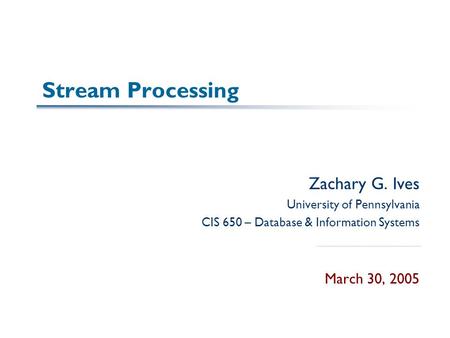 Stream Processing Zachary G. Ives University of Pennsylvania CIS 650 – Database & Information Systems March 30, 2005.